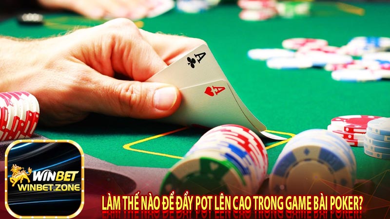 Làm thế nào để đẩy pot lên cao trong game bài poker?